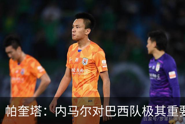 帕奎塔：内马尔对巴西队极其重要，希望他能尽快上场比赛