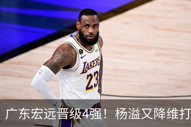 广东宏远晋级4强！杨溢又降维打击 疯砍27+12+6+6 他能打动杜锋吗