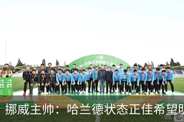 挪威主帅：哈兰德状态正佳希望明天继续 对厄德高有很高的期待