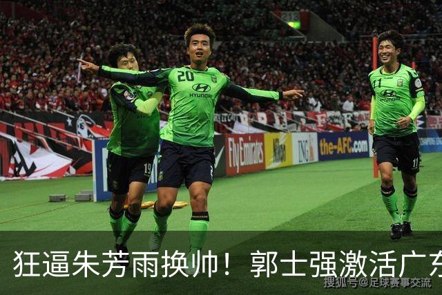狂逼朱芳雨换帅！郭士强激活广东最强王牌，将取代杜锋执教宏远？