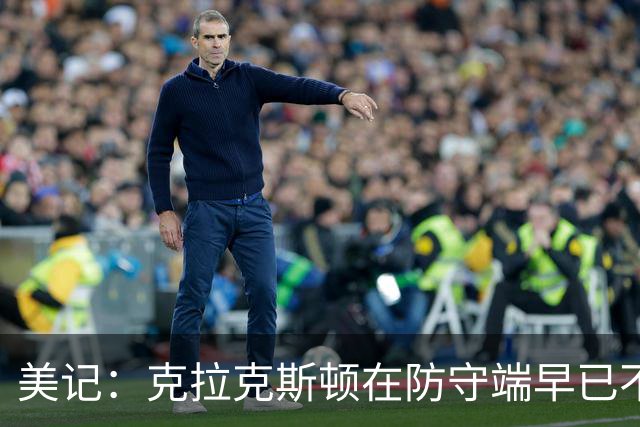 美记：克拉克斯顿在防守端早已不复当年之勇 换个球队看看吧